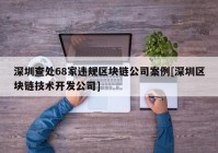 深圳查处68家违规区块链公司案例[深圳区块链技术开发公司]