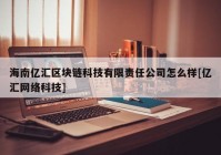 海南亿汇区块链科技有限责任公司怎么样[亿汇网络科技]